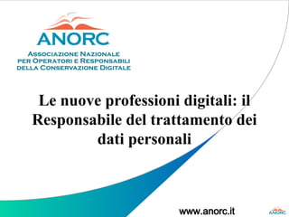 www.anorc.it
Le nuove professioni digitali: il
Responsabile del trattamento dei
dati personali
 