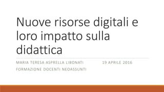 Nuove risorse digitali e
loro impatto sulla
didattica
MARIA TERESA ASPRELLA LIBONATI 19 APRILE 2016
FORMAZIONE DOCENTI NEOASSUNTI
 