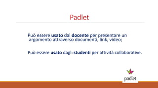 Padlet
Può essere usato dal docente per presentare un
argomento attraverso documenti, link, video;
Può essere usato dagli studenti per attività collaborative.
 