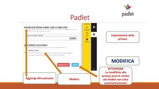 Padlet
Impostazione della
privacy
MODIFICA
Aggiungi altre persone Modera
ATTENZIONE
Le modifiche alla
privacy sono le uniche
che Padlet non salva
automaticamente!
 