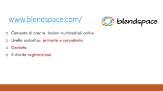 www.blendspace.com/
 Consente di creare lezioni multimediali online
 Livello scolastico: primaria e secondaria
 Gratuito
 Richiede registrazione
 