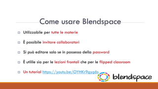 Come usare Blendspace
 Utilizzabile per tutte le materie
 È possibile invitare collaboratori
 Si può editare solo se in possesso della password
 È utilile sia per le lezioni frontali che per le flipped classroom
 Un tutorial https://youtu.be/OYHKr9gyg6s
 