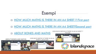 Esempi
 HOW MUCH MATHS IS THERE IN AN A4 SHEET ? First part
 HOW MUCH MATHS IS THERE IN AN A4 SHEET?Second part
 ABOUT BONES AND MATHS
 