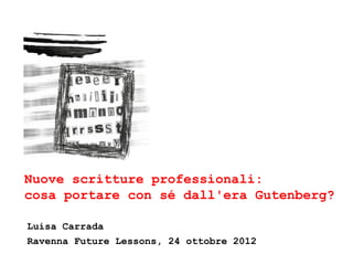 Nuove scritture professionali:
cosa portare con sé dall'era Gutenberg?

Luisa Carrada
Ravenna Future Lessons, 24 ottobre 2012
 