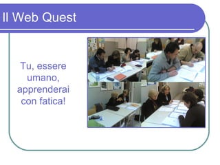 Il Web Quest Tu, essere umano, apprenderai con fatica! 