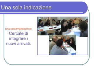 Una sola indicazione Una raccomandazione:  Cercate di integrare i nuovi arrivati. 