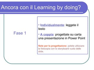 Ancora con il Learning by doing? Fase 1 I ndividualmente :  leggete il testo A coppia :  progettate su carta una presentazione in Power Point Note   per la progettazione : potete utilizzare la fotocopia con lo storyboard vuoto delle slide. 