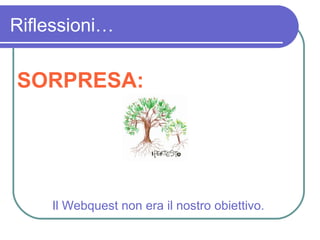 Riflessioni… SORPRESA: Il Webquest non era il nostro obiettivo.  