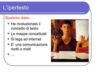 L’ipertesto Ha rivoluzionato il concetto di testo Le mappe concettuali Si lega ad Internet E’ una comunicazione molti a molti … Qualche dato: 