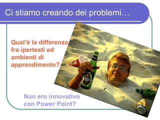 Ci stiamo creando dei problemi… Qual’è la differenza fra ipertesti ed ambienti di apprendimento? Non ero innovativo con Power Point? 
