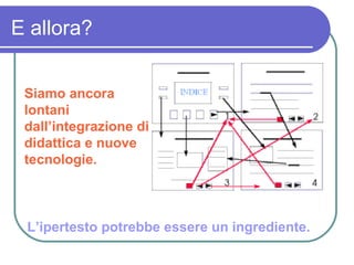 E allora? Siamo ancora lontani dall’integrazione di didattica e nuove tecnologie. L’ipertesto potrebbe essere un ingrediente. 