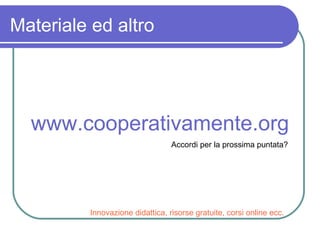 Materiale ed altro www.cooperativamente.org Innovazione didattica, risorse gratuite, corsi online ecc. Accordi per la prossima puntata? 