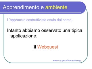Apprendimento e  ambiente L’approccio costruttivista esula dal corso . Intanto abbiamo osservato una tipica applicazione. il  Webquest www.cooperativamente.org 