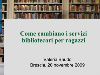 Come cambiano i servizi bibliotecari per ragazzi Valeria Baudo Brescia, 20 novembre 2009 
