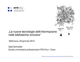 „Le nuove tecnologie dell‘informazione
nelle biblioteche svizzere“

Bellinzona, 20 gennaio 2010

Gabi Schneider
Scuola universitaria professionale HTW Chur / Coira


                                    Cartoon: http://www.toonart.de/tooncards/compose.php?imageid=96 (Ute Hamelmann)
 
