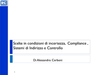 1
Scelte in condizioni di incertezza, Compliance ,
Sistemi di Indirizzo e Controllo
Di Alessandro Cerboni
 