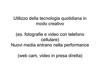 Utilizzo della tecnologia quotidiana in modo creativo (es. fotografie e video con telefono cellulare) Nuovi media entrano nella performance (web cam, video in presa diretta) 
