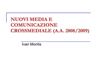 NUOVI MEDIA E COMUNICAZIONE CROSSMEDIALE (A.A. 2008/2009) Ivan Montis  