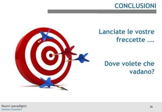CONCLUSIONI

Lanciate le vostre
freccette ….

Dove volete che
vadano?

Nuovi paradigmi
Stefano Colombini

26

 