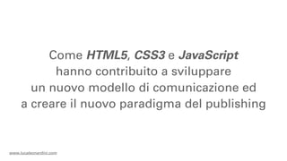 Come HTML5, CSS3 e JavaScript
           hanno contribuito a sviluppare
       un nuovo modello di comunicazione ed
     a creare il nuovo paradigma del publishing


www.lucaleonardini.com
 
