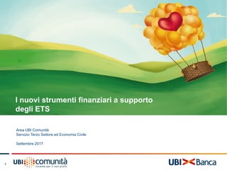 1
I nuovi strumenti finanziari a supporto
degli ETS
Area UBI Comunità
Servizio Terzo Settore ed Economia Civile
Settembre 2017
 