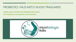 PROBIOTICI: FALSI MITI E NUOVI TRAGUARDI
SERENA GALIÈ, EDITRICE PER MICROBIOLOGIA ITALIA
DOTTORANDA IN NUTRIZIONE E METABOLISMO
 