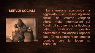 SERVIZI SOCIALI La situazione economica ha
aggravato le disuguaglianze
sociali; nel volume vengono
offerte molte informazioni sui
Fondi, gli strumenti e la tipologia
delle prestazioni gestibili
direttamente ma anche i rapporti
con il Terzo settore recentemente
regolato con la legge n.
106/2016.
 