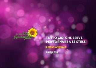 TUTTO CIO’ CHE SERVE
PER TORNARE A SE STESSI
CORSO ANNUALE
2015-2016
 