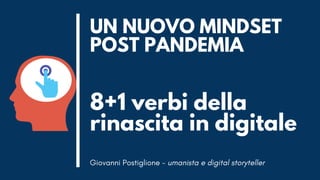 8+1 verbi della
rinascita in digitale
UN NUOVO MINDSET
POST PANDEMIA
Giovanni Postiglione - umanista e digital storyteller
 