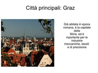 Città principali: Graz
Già abitata in epoca
romana, è la capitale
della
Stiria, ed è
inportante per le
industrie
meccaniche, tessili
e di precisione
 