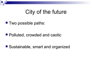 City of the future
 Two possible paths:
 Polluted, crowded and caotic
 Sustainable, smart and organized
 