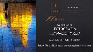 WORKSHOP DI 
FOTOGRAFIA 
CONGabriele Viviani 
DAL 13 AL 16 NOVEMBRE 2014 
Info: 0736-255123 mail: marketing@centotorri.com 
 