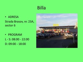 Billa
? ADRESA
Strada Brasov, nr. 23A,
sector 6
? PROGRAM
L - S: 08:00 - 22:00
D: 09:00 - 18:00
 