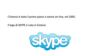 L’Estonia è stato il primo paese a votare on-line, nel 2005.
Il logo di SKYPE è nato in Estonia
 