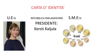CARTA D’ IDENTITA’
U.E:Sì REPUBBLICA PARLAMENTARE S.M.E:Sì
PRESIDENTE:
Kersti Kaljula
 