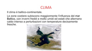CLIMA
Il clima è baltico-continentale.
Le zone costiere subiscono maggiormente l'influenza del mar
Baltico, con inverni freddi e molto umidi ed estati che alternano
caldo intenso a perturbazioni con temperature decisamente
fresche.
 