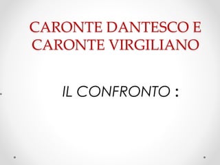 CARONTE DANTESCO E
CARONTE VIRGILIANO
• IL CONFRONTO :
 