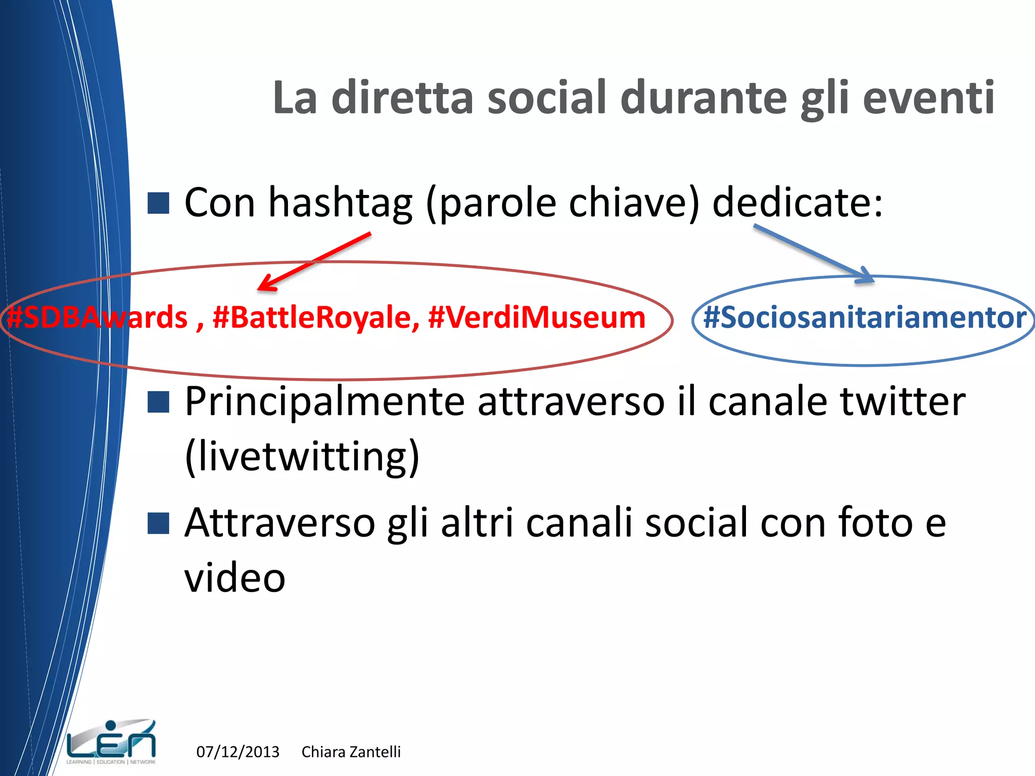 La diretta social durante gli eventi


Con hashtag (parole chiave) dedicate:

#SDBAwards , #BattleRoyale, #VerdiMuseum

#Sociosanitariamentor

Principalmente attraverso il canale twitter
(livetwitting)
 Attraverso gli altri canali social con foto e
video


07/12/2013

Chiara Zantelli

 