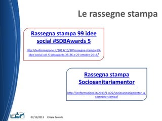 Le rassegne stampa
Rassegna stampa 99 idee
social #SDBAwards 5
http://lenformazione.it/2013/10/30/rassegna-stampa-99idee-s...