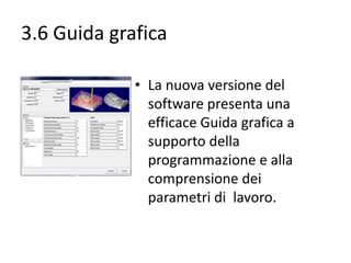 3.6 Guida grafica
• La nuova versione del
software presenta una
efficace Guida grafica a
supporto della
programmazione e alla
comprensione dei
parametri di lavoro.

 
