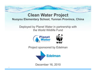 Clean Water Project
Nuoyou Elementary School, Yunnan Province, China

    Deployed by Planet Water in partnership with
              the World Wildlife Fund




          Project sponsored by Edelman




                December 16, 2010
 