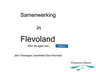 Samenwerking

                   in

     Flevoland
           door de ogen van..


John Vreenegoor, teamleider Geo-Informatie
 