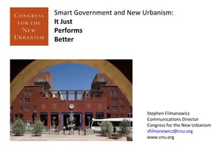 Smart Government and New Urbanism:
It Just
Performs
Better
Stephen Filmanowicz
Communications Director
Congress for the New Urbanism
sfilmanowicz@cnu.org
www.cnu.org
 