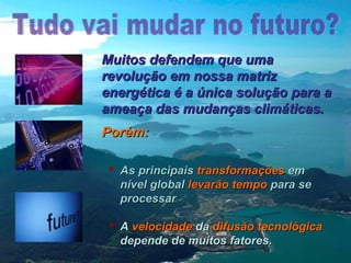 Muitos defendem que uma
revolução em nossa matriz
energética é a única solução para a
ameaça das mudanças climáticas.
Porém:
 As principais transformações em
nível global levarão tempo para se
processar
 A velocidade da difusão tecnológica
depende de muitos fatores.

 