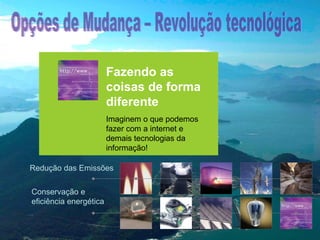 Transporteepouco
AparelhosNuclear
Renováveisem
Captura as
Bio-combustíveis
Maior utilização
Fazendo
Construções
Transporte
Energia
Rodoviário Home” (EUA),
intensivos Geotérmica,
Seqüestro de ao
Aeólica,
de GNsolar,de1hectares
coisas em
massa de GW
250 milhõesde forma
“Zero Energy
700 Usinas
Hidroeletricidade.
energia que
Emissõesde 700 a uma (1/6
demonstrou
de altapodem dobrar,
Carbono
invés produtividade

diferente

1400 Term.3 Gt demassa em
a
1 GW
Transporte em carbono
chegando a deGN de no
redução
90%700 Term.
Ex 300.000 turbinas de vento de
dos 1 Gt de da carvão
termelétricas geológico
CCGT campos cultiváveis)
0.5 –substituindoabilhões de
substitui 50% 2 mobilidade
2050 com maisdeixariam de de
Fluxo deárea de Portugal
seqüestro
5 MW =levariaque podemos
consumo de energia pode
Imaginem o leves. redução
aser emitidos a uma petróleo
carvão
veículos.
por usinas/ano 2050
(14 igual ao até
CO2veículosfluxo de

ser atingido com de e
fazer com internet
nas emissõesaanuaiscontruções

10 milhões de ha de painéis
extraído
Aumento de eficiência eas
difusão
apenas hoje das terras do
energo-eficientes. reduzir
carbono demudando da
1 Gt
solares (0,1% (2x mês até
demais tecnologias
do hidrogênio poderiam
lâmpadas!!
2050) .
mundo)
informação!
em 2Gt.

Redução das Emissões
Conservação e
eficiência energética

 