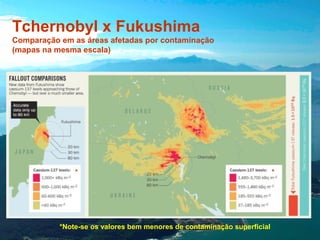 Tchernobyl x Fukushima
Comparação em as áreas afetadas por contaminação
(mapas na mesma escala)

*

*Note-se os valores bem menores de contaminação superficial

*

 