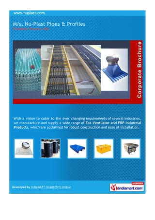 M/s. Nu-Plast Pipes & Profiles
Faridabad, Haryana, India




With a vision to cater to the ever changing requirements of several industries,
we manufacture and supply a wide range of Eco-Ventilator and FRP Industrial
Products, which are acclaimed for robust construction and ease of installation.
 
