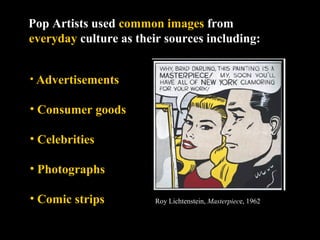 Pop Artists used common images from 
everyday culture as their sources including: 
Roy Lichtenstein, Masterpiece, 1962 
• Advertisements 
• Consumer goods 
• Celebrities 
• Photographs 
• Comic strips 
 