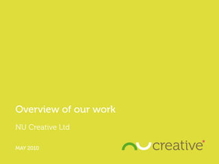 Overview of our work
NU Creative Ltd

MAY 2010
 