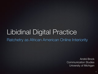 Libidinal Digital Practice
Ratchetry as African American Online Interiority
André Brock
Communication Studies
University of Michigan
1
 